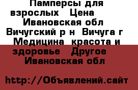 Памперсы для взрослых › Цена ­ 840 - Ивановская обл., Вичугский р-н, Вичуга г. Медицина, красота и здоровье » Другое   . Ивановская обл.
